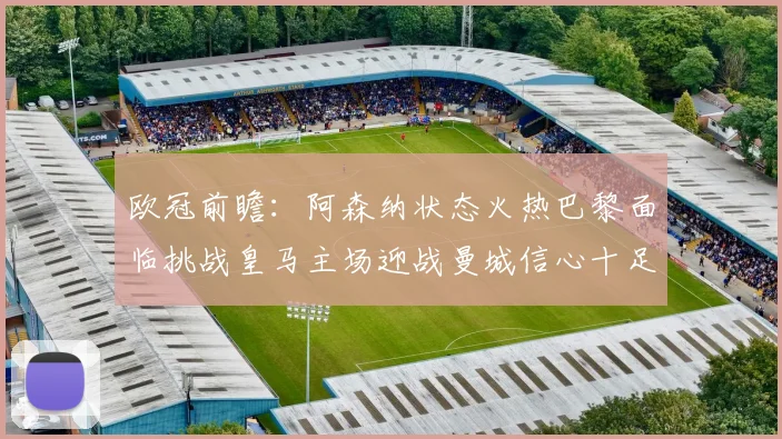 欧冠前瞻：阿森纳状态火热巴黎面临挑战皇马主场迎战曼城信心十足