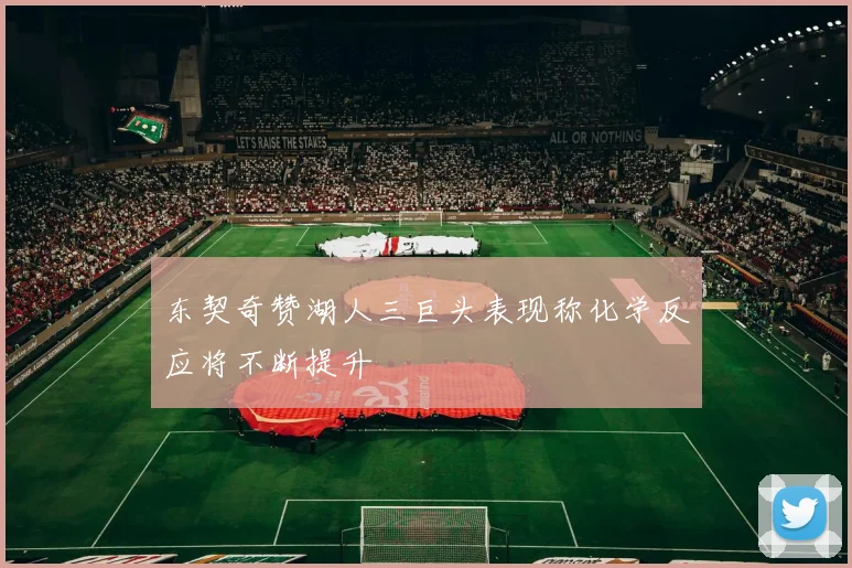 东契奇赞湖人三巨头表现称化学反应将不断提升