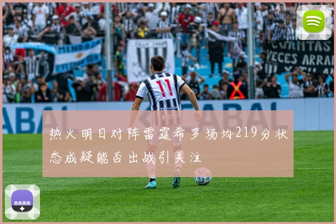 热火明日对阵雷霆希罗场均219分状态成疑能否出战引关注