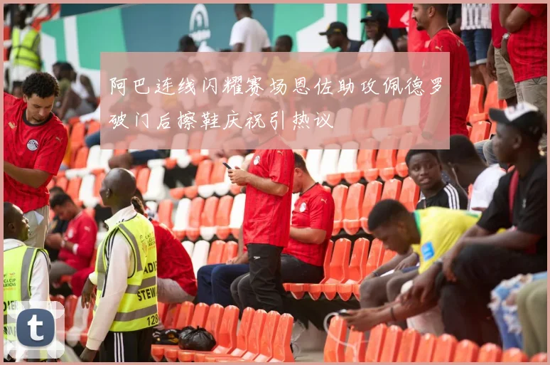 阿巴连线闪耀赛场恩佐助攻佩德罗破门后擦鞋庆祝引热议