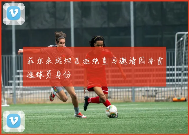 菲尔米诺坦言拒绝皇马邀请因非首选球员身份
