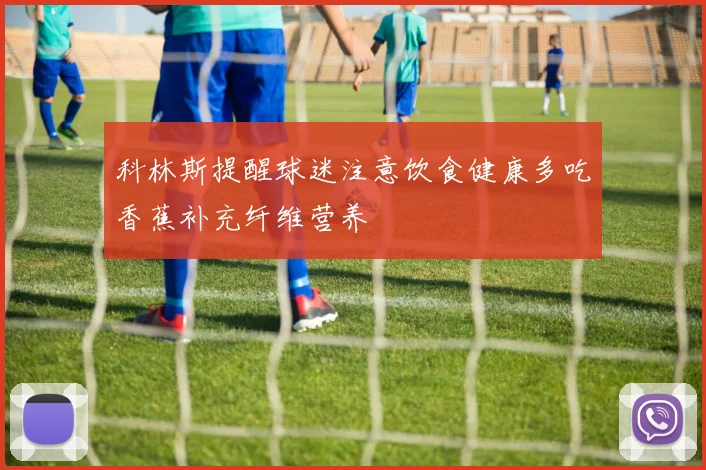 科林斯提醒球迷注意饮食健康多吃香蕉补充纤维营养