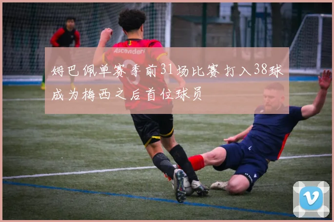 姆巴佩单赛季前31场比赛打入38球成为梅西之后首位球员