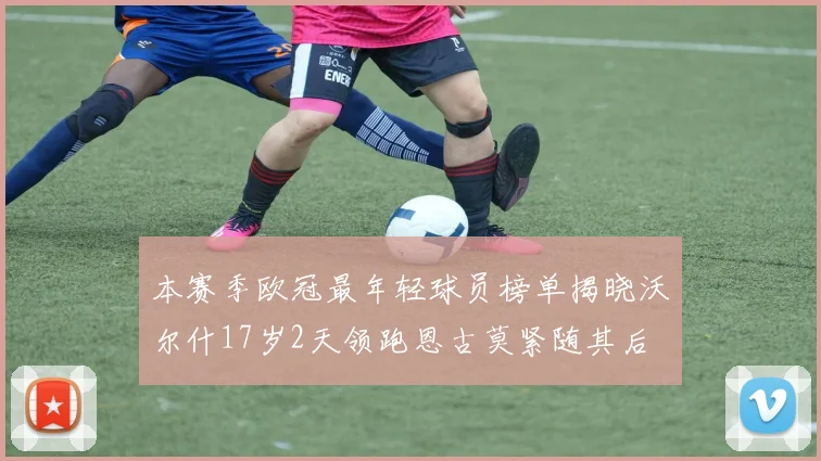 本赛季欧冠最年轻球员榜单揭晓沃尔什17岁2天领跑恩古莫紧随其后