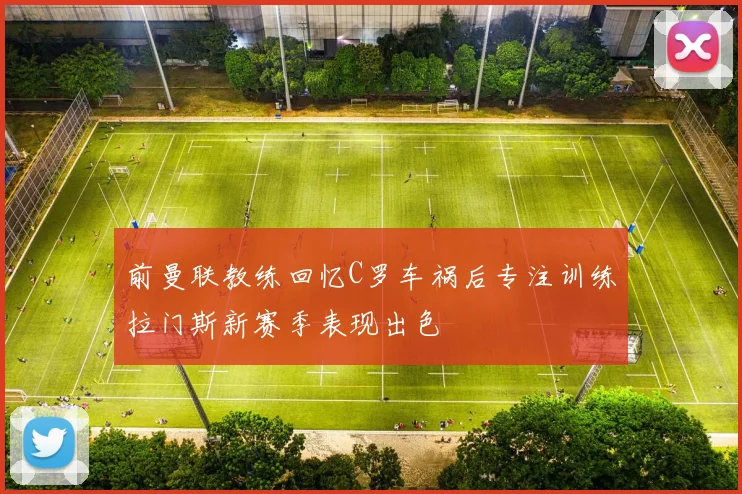 前曼联教练回忆C罗车祸后专注训练拉门斯新赛季表现出色
