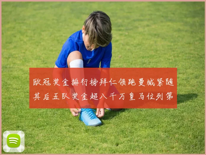 欧冠奖金排行榜拜仁领跑曼城紧随其后五队奖金超八千万皇马位列第六