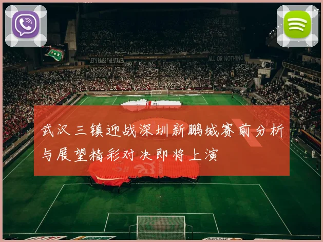 武汉三镇迎战深圳新鹏城赛前分析与展望精彩对决即将上演