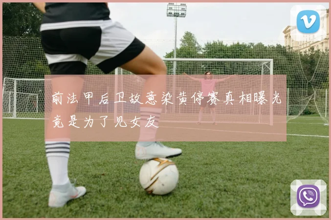 前法甲后卫故意染黄停赛真相曝光竟是为了见女友