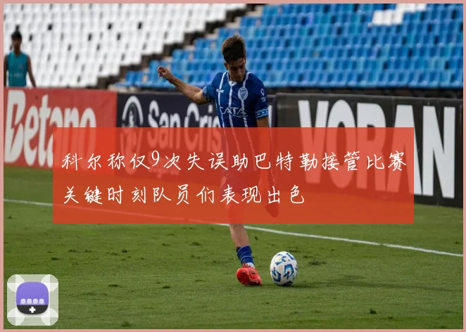 科尔称仅9次失误助巴特勒接管比赛关键时刻队员们表现出色