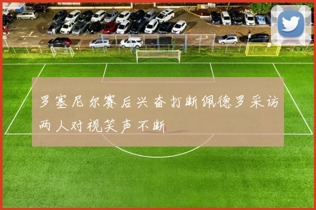 罗塞尼尔赛后兴奋打断佩德罗采访两人对视笑声不断