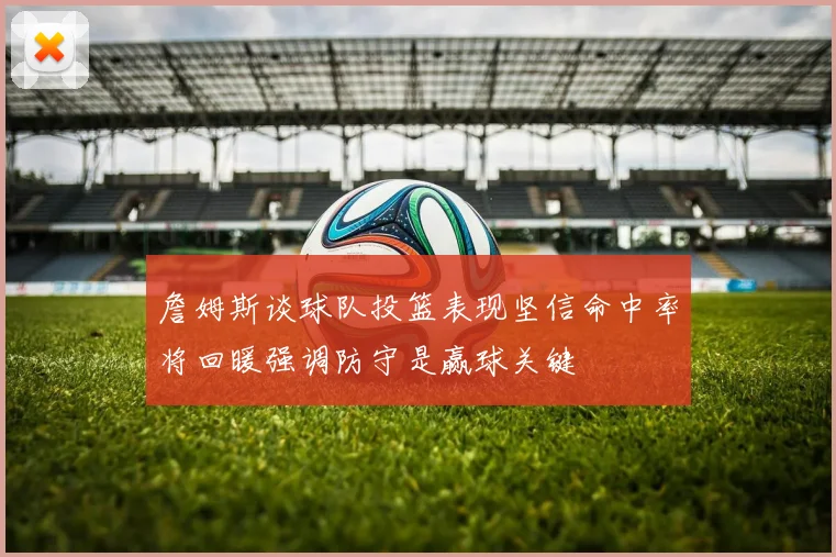 詹姆斯谈球队投篮表现坚信命中率将回暖强调防守是赢球关键