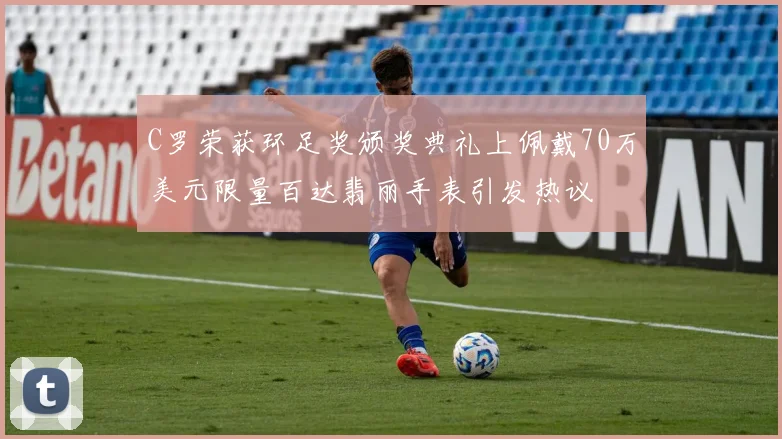 C罗荣获环足奖颁奖典礼上佩戴70万美元限量百达翡丽手表引发热议