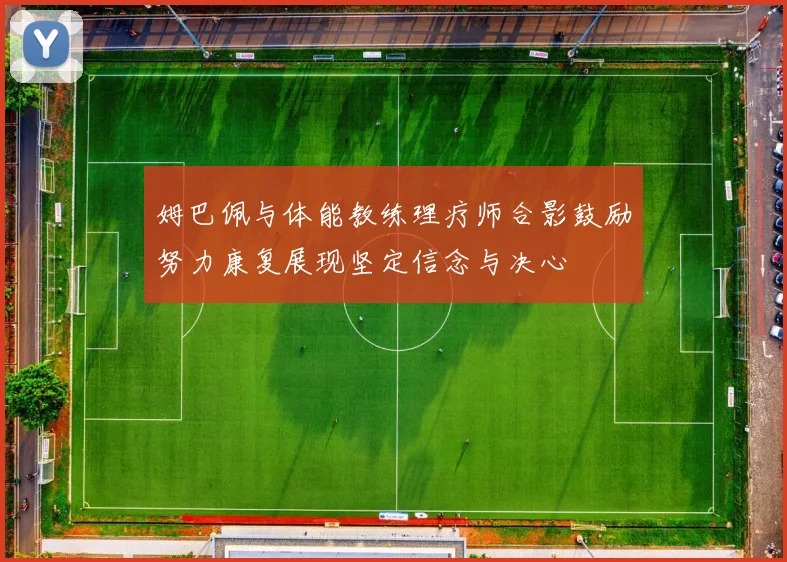 姆巴佩与体能教练理疗师合影鼓励努力康复展现坚定信念与决心