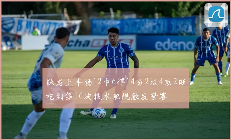 狄龙上半场12中6得14分2板4助2断吃到第16次技术犯规触发禁赛
