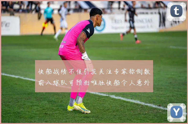 快船战绩不佳引发关注专家称倒数前八球队可预测唯独快船令人意外
