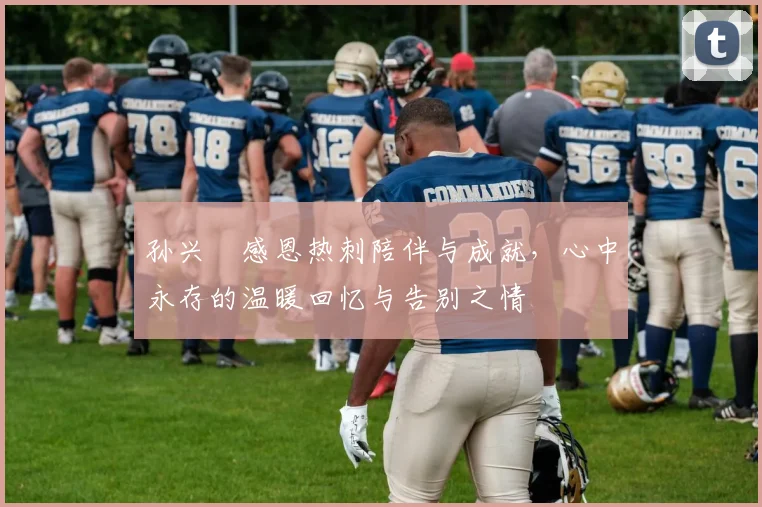 孙兴慜感恩热刺陪伴与成就，心中永存的温暖回忆与告别之情
