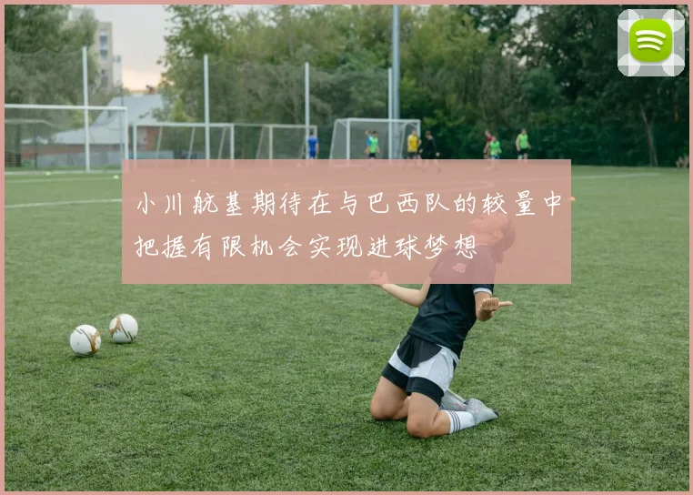 小川航基期待在与巴西队的较量中把握有限机会实现进球梦想