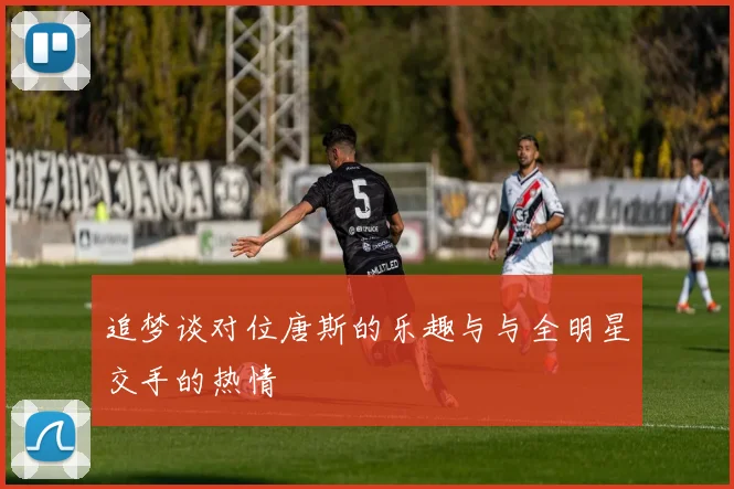 追梦谈对位唐斯的乐趣与与全明星交手的热情
