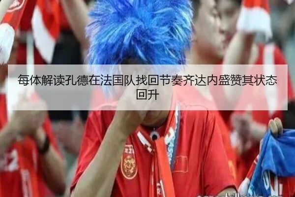 每体解读孔德在法国队找回节奏齐达内盛赞其状态回升（kaiyun）